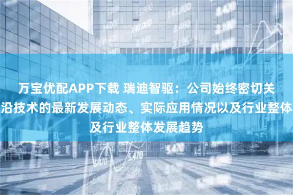 万宝优配APP下载 瑞迪智驱：公司始终密切关注重大前沿技术的最新发展动态、实际应用情况以及行业整体发展趋势