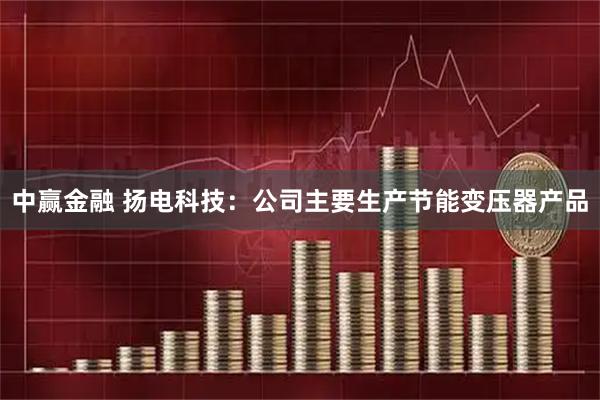 中赢金融 扬电科技：公司主要生产节能变压器产品