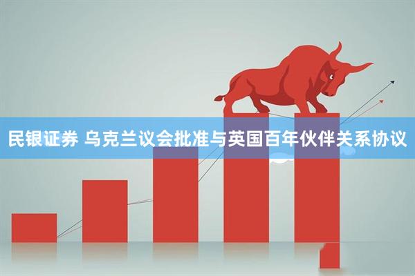 民银证券 乌克兰议会批准与英国百年伙伴关系协议