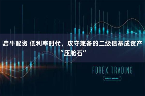 启牛配资 低利率时代，攻守兼备的二级债基成资产“压舱石”