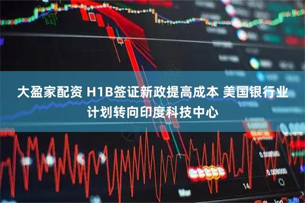 大盈家配资 H1B签证新政提高成本 美国银行业计划转向印度科技中心