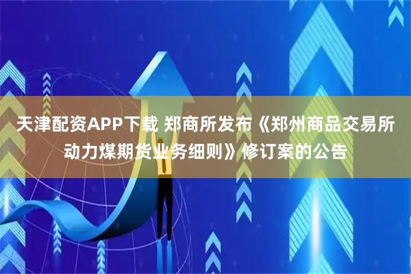 天津配资APP下载 郑商所发布《郑州商品交易所动力煤期货业务细则》修订案的公告