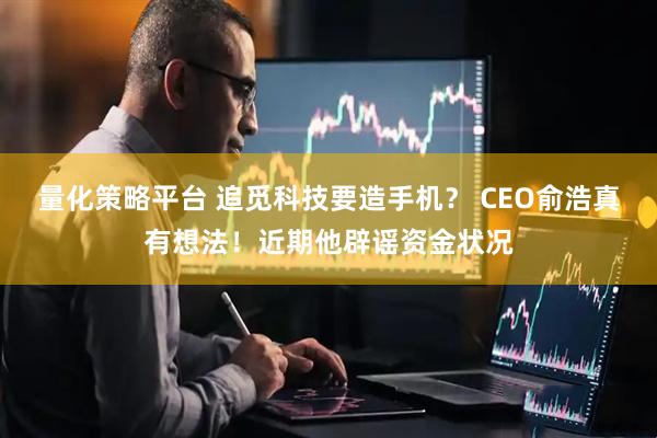 量化策略平台 ﻿追觅科技要造手机？ CEO俞浩真有想法！近期他辟谣资金状况