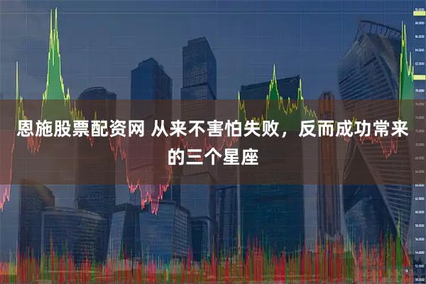 恩施股票配资网 从来不害怕失败，反而成功常来的三个星座