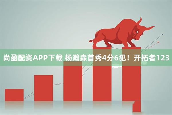 尚盈配资APP下载 杨瀚森首秀4分6犯！开拓者123