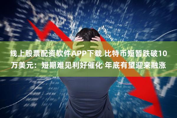 线上股票配资软件APP下载 比特币短暂跌破10万美元：短期难见利好催化 年底有望迎来融涨
