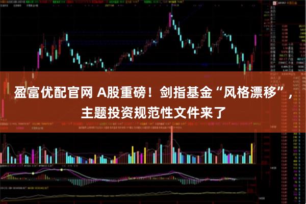 盈富优配官网 A股重磅！剑指基金“风格漂移”，主题投资规范性文件来了