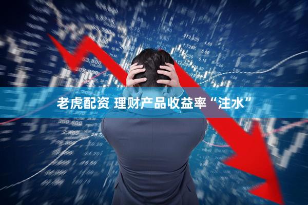 老虎配资 理财产品收益率“注水”
