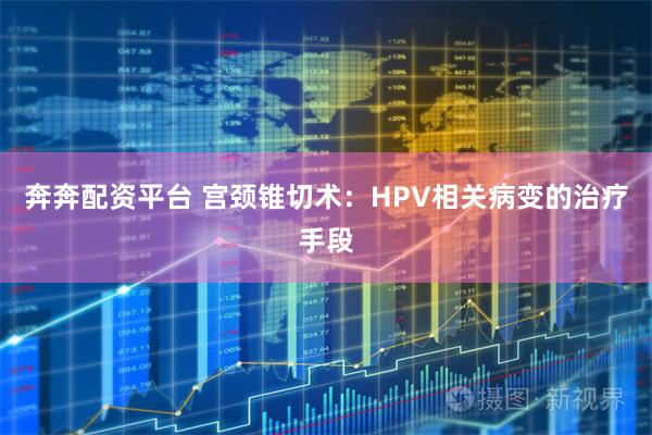 奔奔配资平台 宫颈锥切术：HPV相关病变的治疗手段