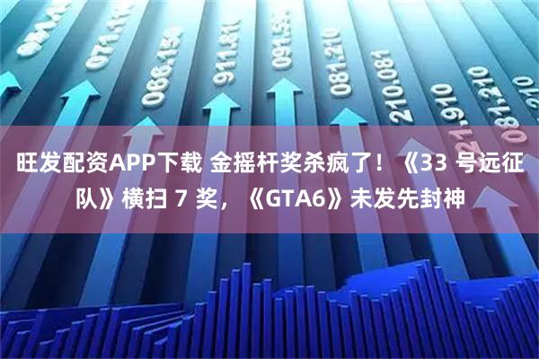 旺发配资APP下载 金摇杆奖杀疯了！《33 号远征队》横扫 7 奖，《GTA6》未发先封神