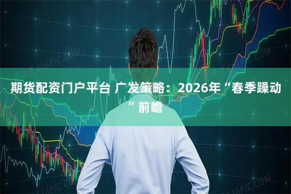 期货配资门户平台 广发策略：2026年“春季躁动”前瞻