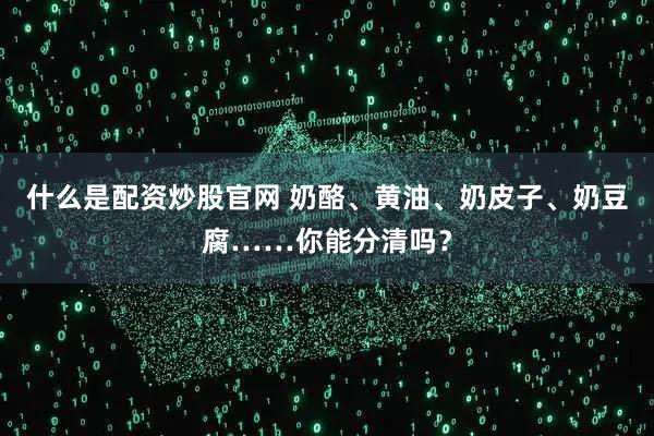 什么是配资炒股官网 奶酪、黄油、奶皮子、奶豆腐……你能分清吗？