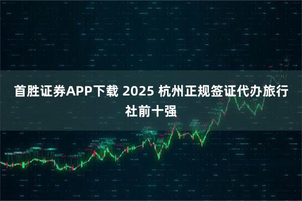 首胜证券APP下载 2025 杭州正规签证代办旅行社前十强