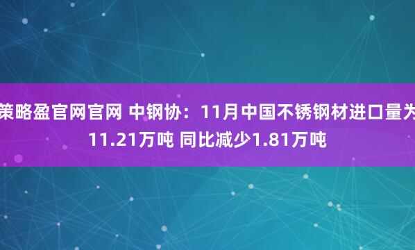 策略盈官网官网 中钢协：11月中国不锈钢材进口量为11.21万吨 同比减少1.81万吨