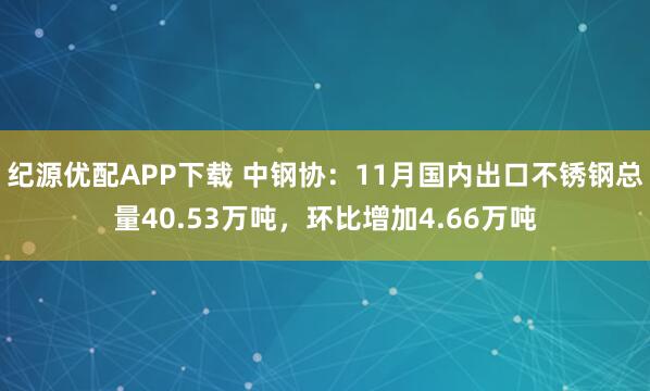 纪源优配APP下载 中钢协：11月国内出口不锈钢总量40.53万吨，环比增加4.66万吨