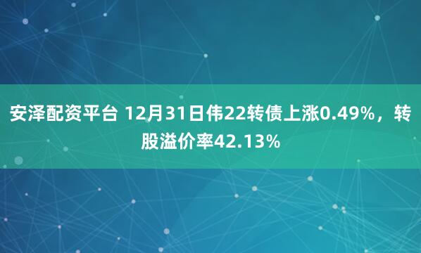 安泽配资平台 12月31日伟22转债上涨0.49%，转股溢价率42.13%
