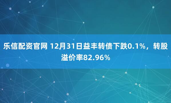 乐信配资官网 12月31日益丰转债下跌0.1%，转股溢价率82.96%