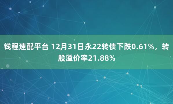 钱程速配平台 12月31日永22转债下跌0.61%，转股溢价率21.88%