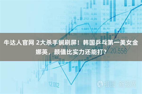 牛达人官网 2大杀手锏刷屏！韩国乒乓第一美女金娜英，颜值比实力还能打？