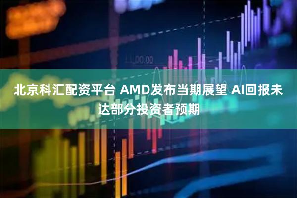 北京科汇配资平台 AMD发布当期展望 AI回报未达部分投资者预期
