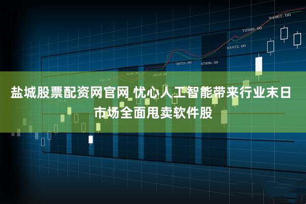盐城股票配资网官网 忧心人工智能带来行业末日 市场全面甩卖软件股