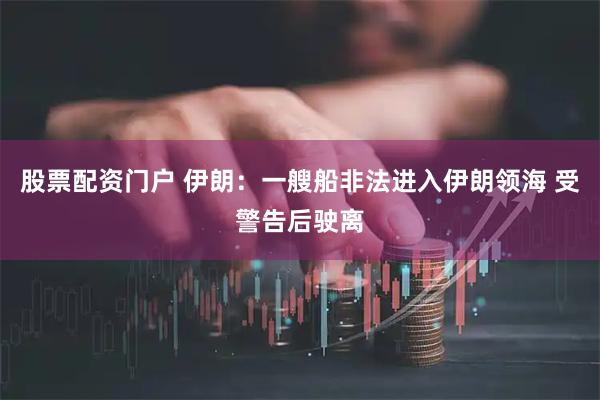 股票配资门户 伊朗：一艘船非法进入伊朗领海 受警告后驶离