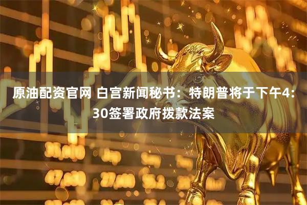 原油配资官网 白宫新闻秘书：特朗普将于下午4:30签署政府拨款法案
