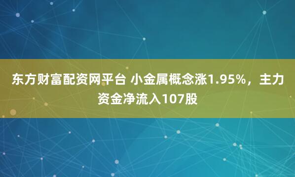 东方财富配资网平台 小金属概念涨1.95%，主力资金净流入107股