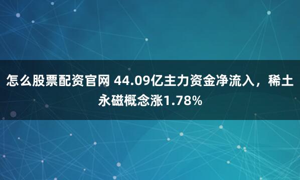 怎么股票配资官网 44.09亿主力资金净流入，稀土永磁概念涨1.78%