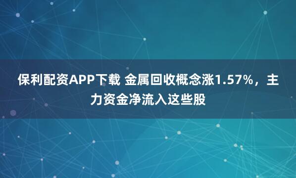 保利配资APP下载 金属回收概念涨1.57%，主力资金净流入这些股