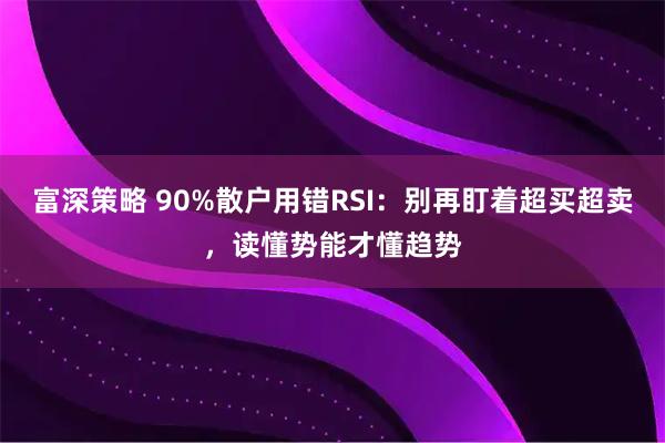 富深策略 90%散户用错RSI：别再盯着超买超卖，读懂势能才懂趋势