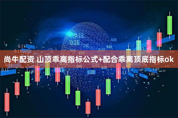 尚牛配资 山顶乖离指标公式+配合乖离顶底指标ok