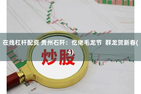 在线杠杆配资 贵州石阡:仡佬毛龙节 群龙贺新春(4)