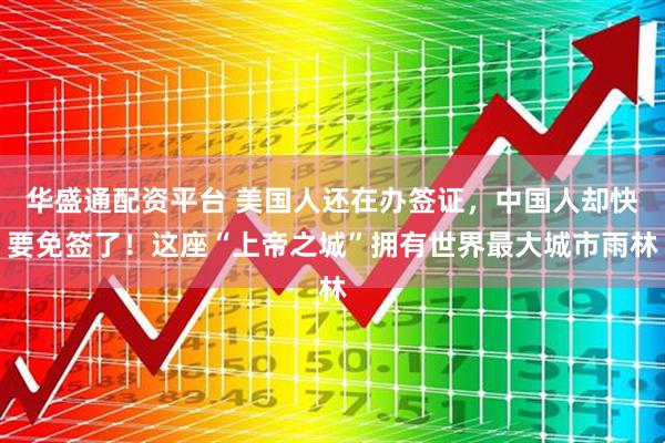 华盛通配资平台 美国人还在办签证，中国人却快要免签了！这座“上帝之城”拥有世界最大城市雨林