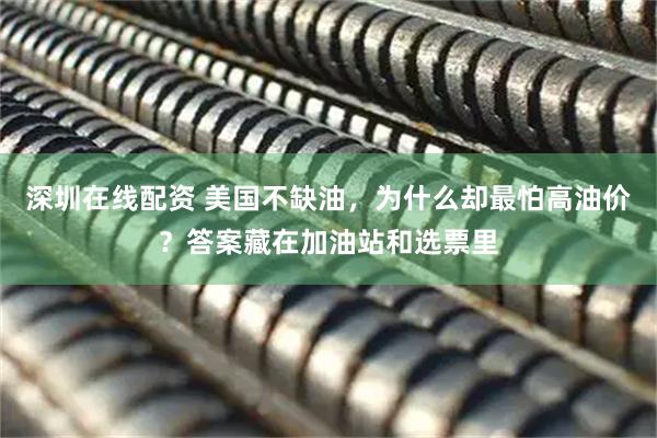 深圳在线配资 美国不缺油，为什么却最怕高油价？答案藏在加油站和选票里