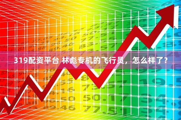 319配资平台 林彪专机的飞行员，怎么样了？