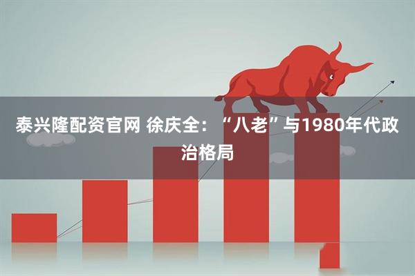 泰兴隆配资官网 徐庆全：“八老”与1980年代政治格局