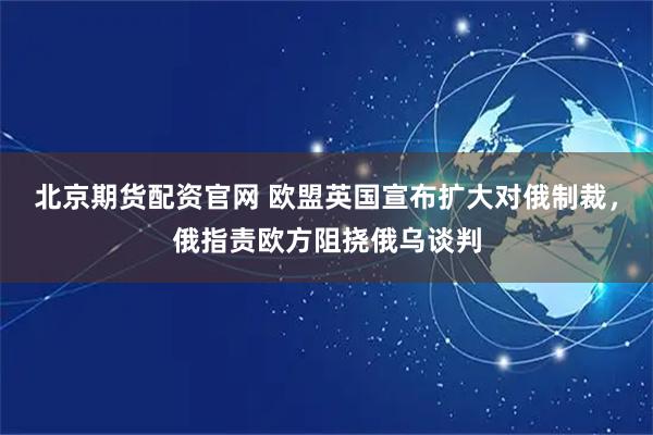北京期货配资官网 欧盟英国宣布扩大对俄制裁，俄指责欧方阻挠俄乌谈判