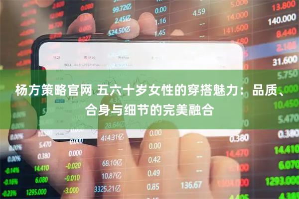 杨方策略官网 五六十岁女性的穿搭魅力：品质、合身与细节的完美融合
