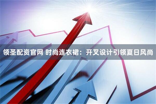 领圣配资官网 时尚连衣裙:开叉设计引领夏日风尚