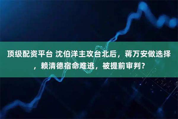 顶级配资平台 沈伯洋主攻台北后,蒋万安做选择,赖清德宿命难逃,被提前审判?