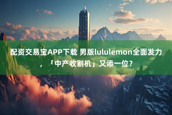 配资交易宝APP下载 男版lululemon全面发力，「中产收割机」又添一位？