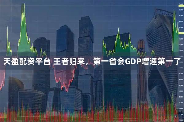 天盈配资平台 王者归来，第一省会GDP增速第一了