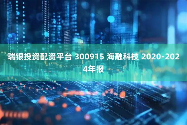 瑞银投资配资平台 300915 海融科技 2020-2024年报