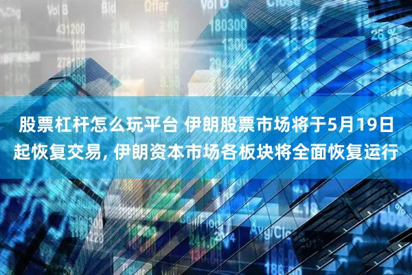 股票杠杆怎么玩平台 伊朗股票市场将于5月19日起恢复交易, 伊朗资本市场各板块将全面恢复运行