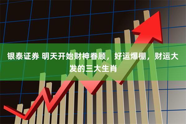 银泰证券 明天开始财神眷顾，好运爆棚，财运大发的三大生肖