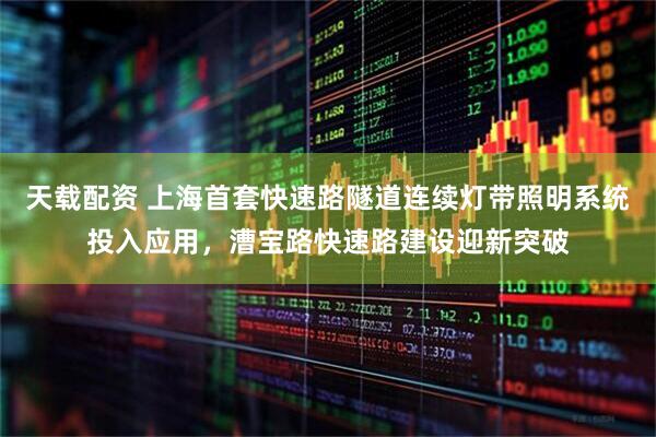 天载配资 上海首套快速路隧道连续灯带照明系统投入应用，漕宝路快速路建设迎新突破