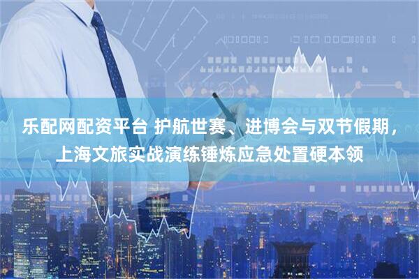 乐配网配资平台 护航世赛、进博会与双节假期，上海文旅实战演练锤炼应急处置硬本领